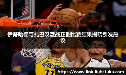 伊蒂哈德与扎巴汉激战正酣比赛结果揭晓引发热议