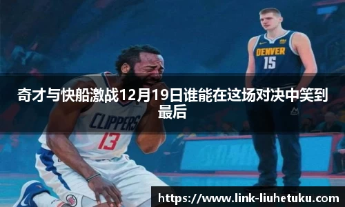 奇才与快船激战12月19日谁能在这场对决中笑到最后