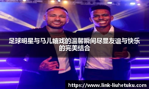 足球明星与马儿嬉戏的温馨瞬间尽显友谊与快乐的完美结合